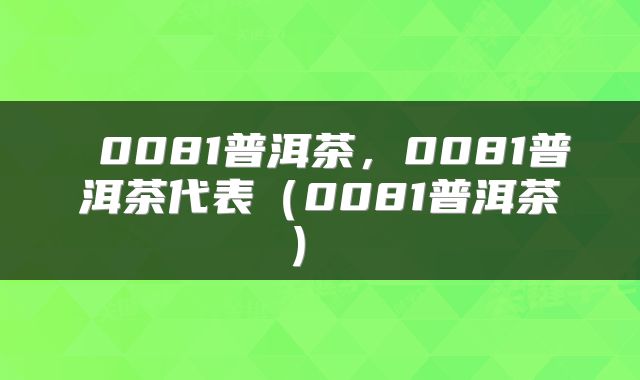  0081普洱茶，0081普洱茶代表（0081普洱茶） 