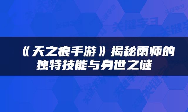 《天之痕手游》揭秘雨师的独特技能与身世之谜