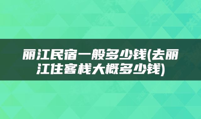 丽江民宿一般多少钱(去丽江住客栈大概多少钱)