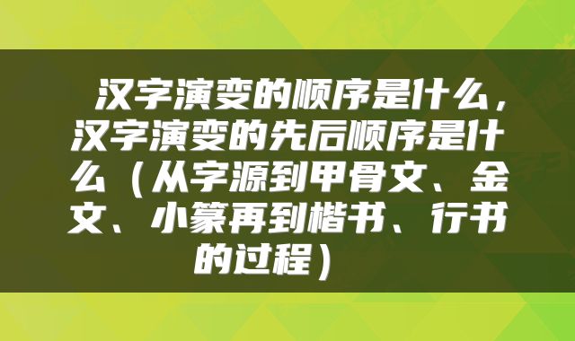 汉字演变的顺序是什么,汉字演变的先后顺序是什么(从字源到甲骨文、金文、小篆再到楷书、行书的过程)