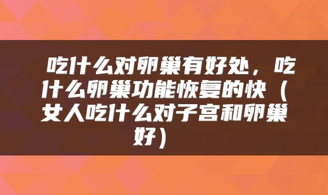  吃什么对卵巢有好处，吃什么卵巢功能恢复的快（女人吃什么对子宫和卵巢好） 