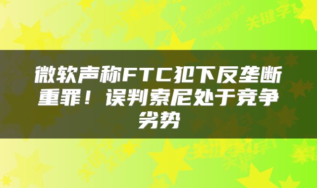 微软声称FTC犯下反垄断重罪!误判索尼处于竞争劣势