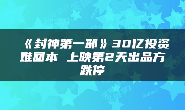 《封神第一部》30亿投资难回本 上映第2天出品方跌停
