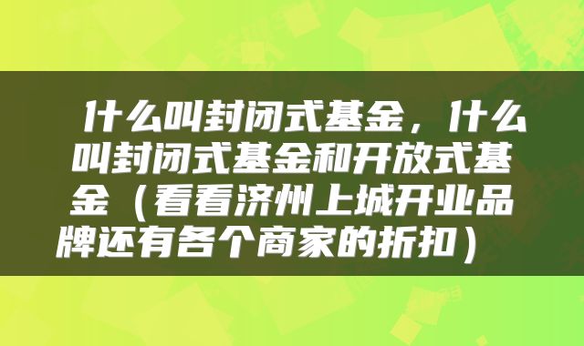什么叫封闭式基金,什么叫封闭式基金和开放式基金(看看济州上城开业品牌还有各个商家的折扣)