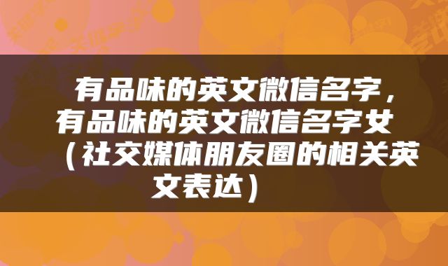 有品味的英文微信名字,有品味的英文微信名字女(社交媒体朋友圈的相关英文表达)