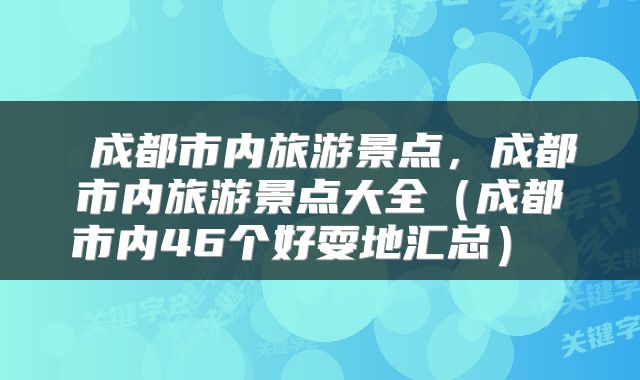 成都市内旅游景点,成都市内旅游景点大全(成都市内46个好耍地汇总)