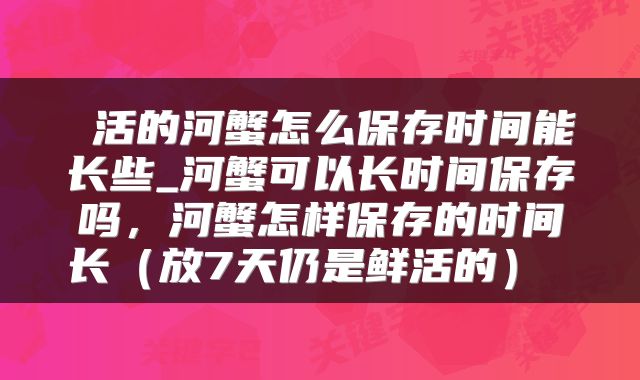 活的河蟹怎么保存时间能长些_河蟹可以长时间保存吗,河蟹怎样保存的时间长(放7天仍是鲜活的)