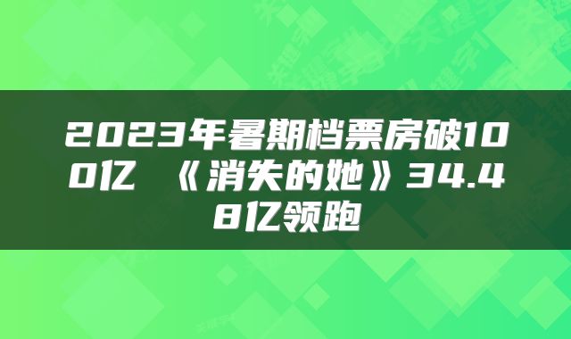 2023年暑期档票房破100亿 《消失的她》34.48亿领跑
