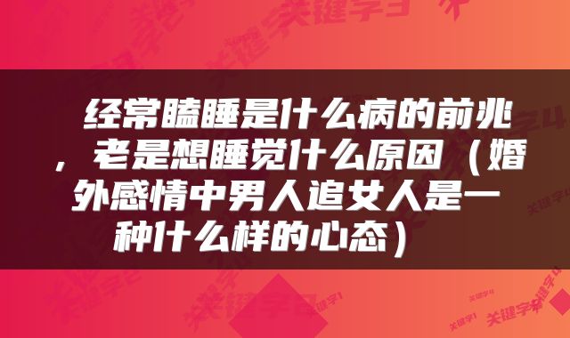  经常瞌睡是什么病的前兆，老是想睡觉什么原因（婚外感情中男人追女人是一种什么样的心态） 
