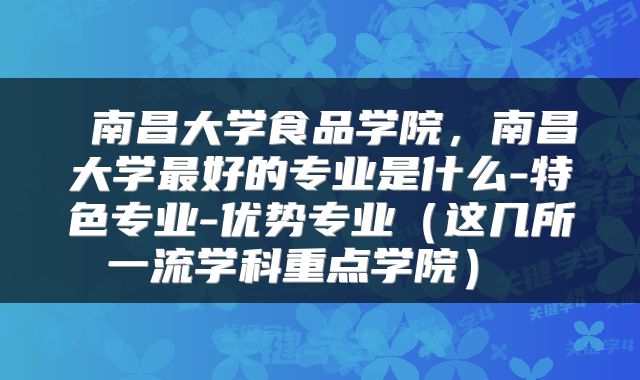 南昌大学食品学院,南昌大学最好的专业是什么-特色专业-优势专业(这几所一流学科重点学院)