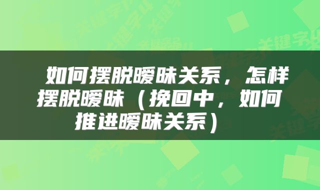 如何摆脱暧昧关系,怎样摆脱暧昧(挽回中,如何推进暧昧关系)