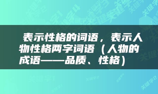 表示性格的词语,表示人物性格两字词语(人物的成语——品质、性格)