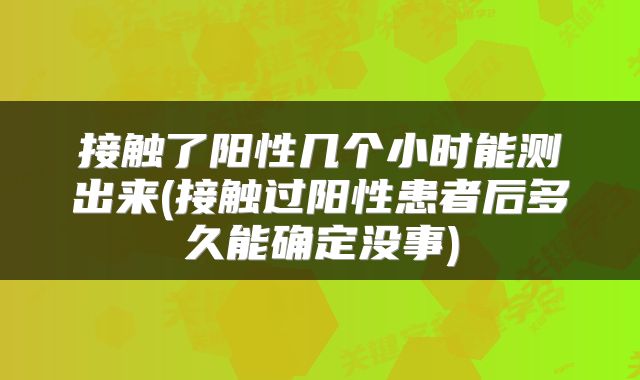 接触了阳性几个小时能测出来(接触过阳性患者后多久能确定没事)