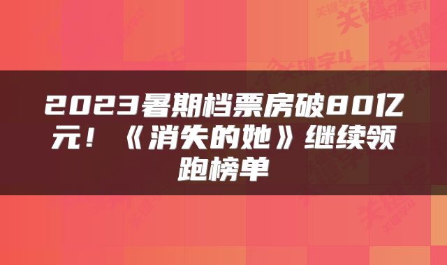 2023暑期档票房破80亿元！《消失的她》继续领跑榜单