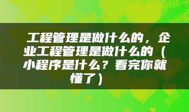 工程管理是做什么的,企业工程管理是做什么的(小程序是什么?看完你就懂了)