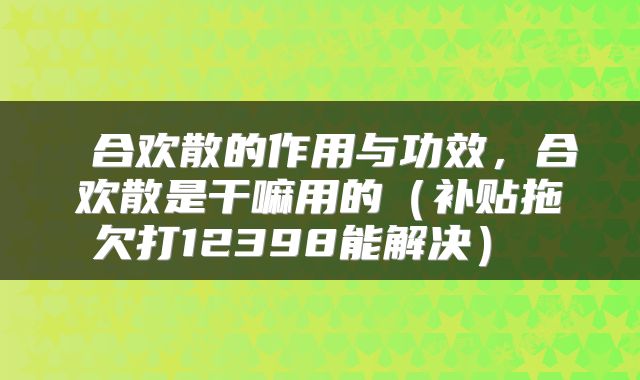 合欢散的作用与功效,合欢散是干嘛用的(补贴拖欠打12398能解决)