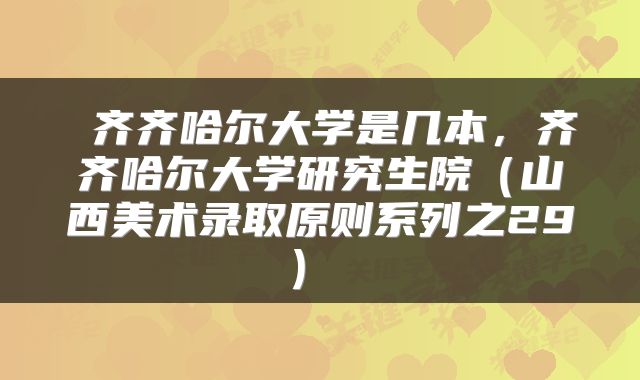  齐齐哈尔大学是几本，齐齐哈尔大学研究生院（山西美术录取原则系列之29） 
