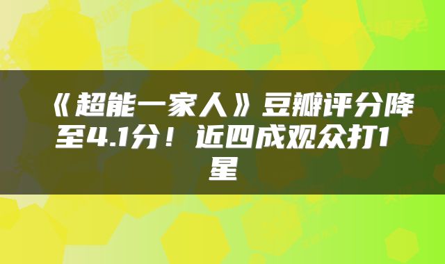 《超能一家人》豆瓣评分降至4.1分!近四成观众打1星