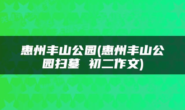 惠州丰山公园(惠州丰山公园扫墓 初二作文)
