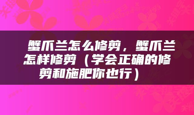  蟹爪兰怎么修剪，蟹爪兰怎样修剪（学会正确的修剪和施肥你也行） 