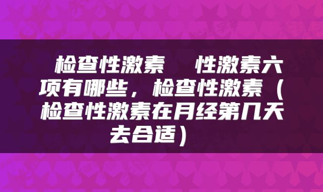  检查性激素  性激素六项有哪些，检查性激素（检查性激素在月经第几天去合适） 