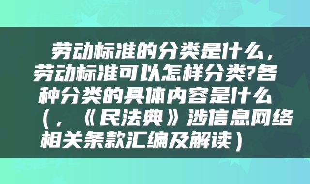 劳动标准的分类是什么,劳动标准可以怎样分类?各种分类的具体内容是什么(,《民法典》涉信息网络相关条款汇编及解读)