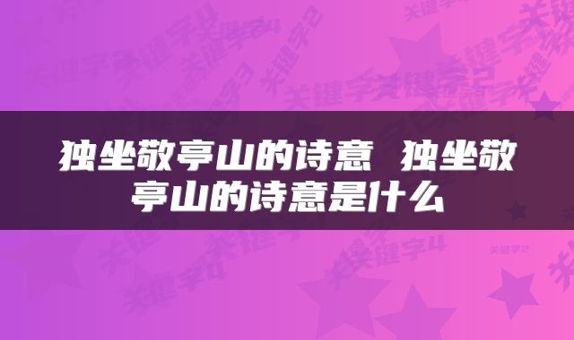 独坐敬亭山的诗意 独坐敬亭山的诗意是什么