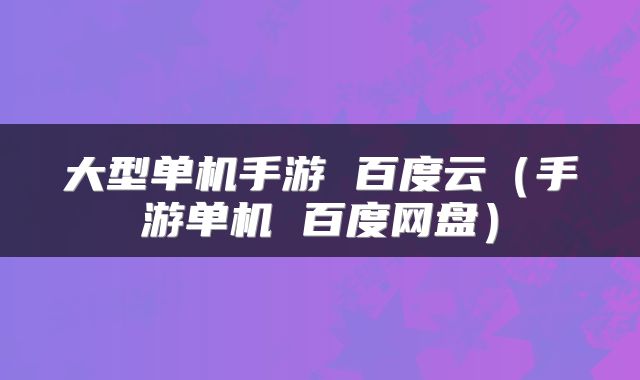 大型单机手游 百度云(手游单机 百度网盘)