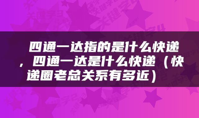  四通一达指的是什么快递，四通一达是什么快递（快递圈老总关系有多近） 