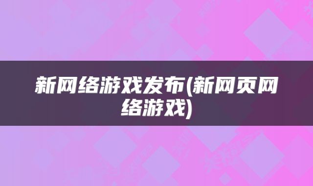 新网络游戏发布(新网页网络游戏)