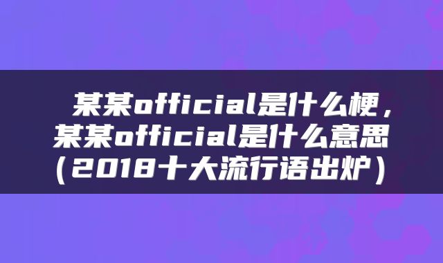  某某official是什么梗，某某official是什么意思（2018十大流行语出炉） 