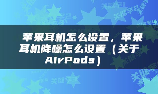  苹果耳机怎么设置，苹果耳机降噪怎么设置（关于AirPods） 