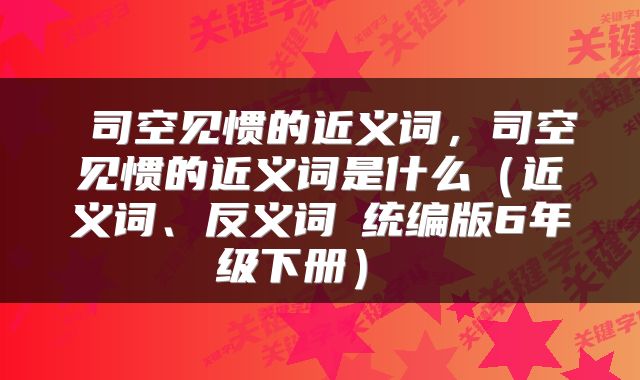 司空见惯的近义词,司空见惯的近义词是什么(近义词、反义词┃统编版6年级下册)