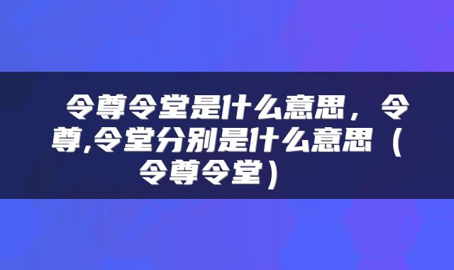  令尊令堂是什么意思，令尊,令堂分别是什么意思（令尊令堂） 