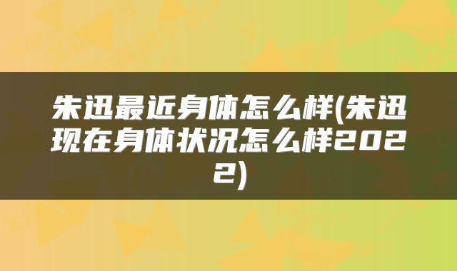 朱迅最近身体怎么样(朱迅现在身体状况怎么样2022)