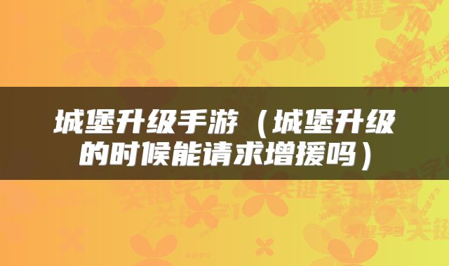 城堡升级手游(城堡升级的时候能请求增援吗)