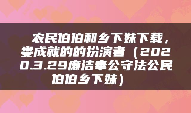 农民伯伯和乡下妹下载,娄成就的的扮演者(2020.3.29廉洁奉公守法公民伯伯乡下妹)