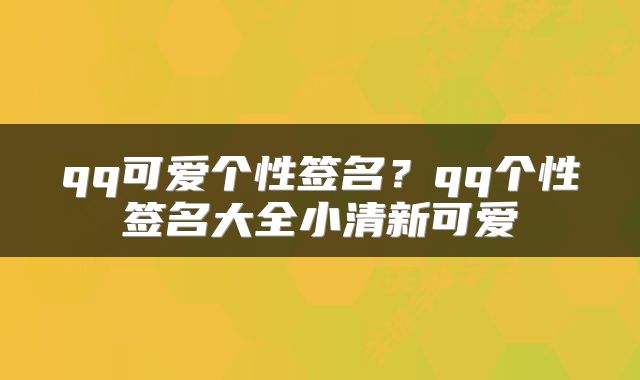 qq可爱个性签名?qq个性签名大全小清新可爱