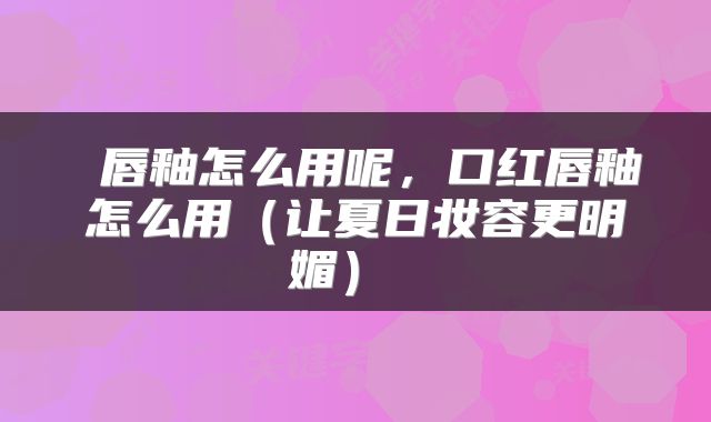  唇釉怎么用呢，口红唇釉怎么用（让夏日妆容更明媚） 