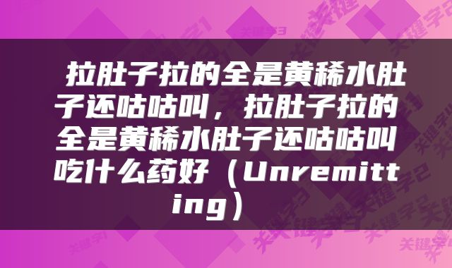  拉肚子拉的全是黄稀水肚子还咕咕叫，拉肚子拉的全是黄稀水肚子还咕咕叫吃什么药好（Unremitting） 