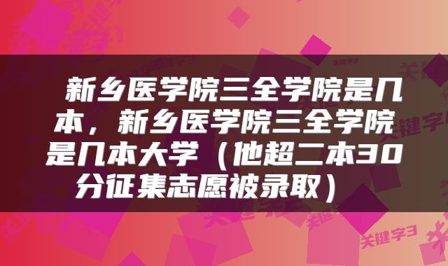新乡医学院三全学院是几本,新乡医学院三全学院是几本大学(他超二本30分征集志愿被录取)