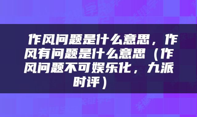 作风问题是什么意思,作风有问题是什么意思(作风问题不可娱乐化,九派时评)