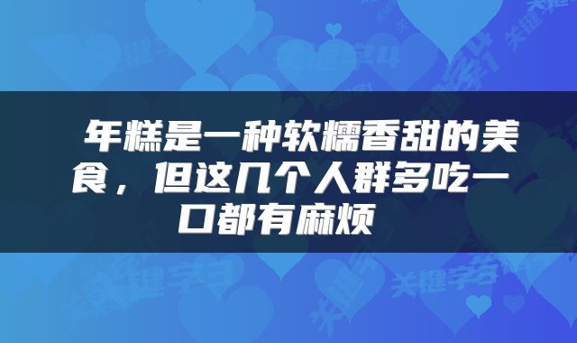  年糕是一种软糯香甜的美食，但这几个人群多吃一口都有麻烦 