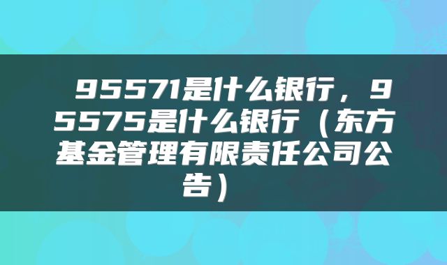 95571是什么银行,95575是什么银行(东方基金管理有限责任公司公告)