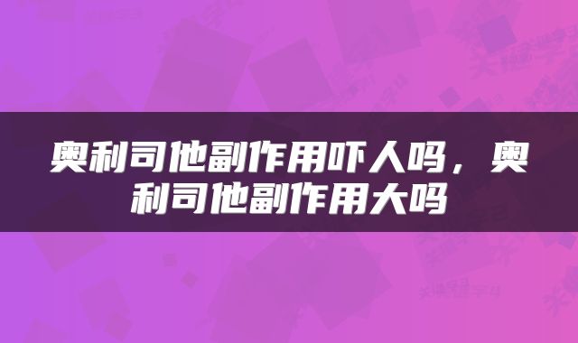 奥利司他副作用吓人吗，奥利司他副作用大吗