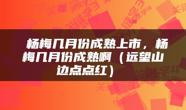 杨梅几月份成熟上市,杨梅几月份成熟啊(远望山边点点红)