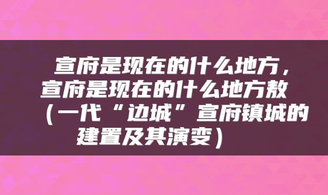  宣府是现在的什么地方，宣府是现在的什么地方敖（一代“边城”宣府镇城的建置及其演变） 
