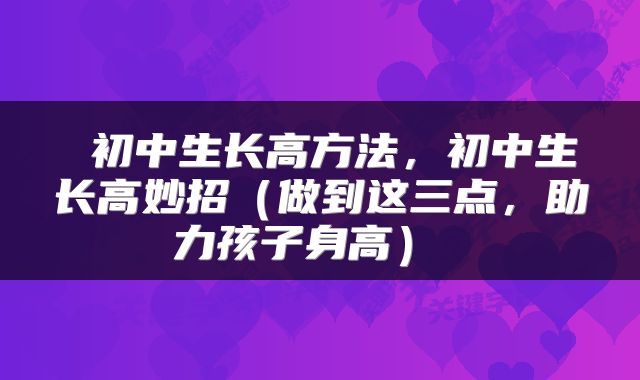 初中生长高方法,初中生长高妙招(做到这三点,助力孩子身高)
