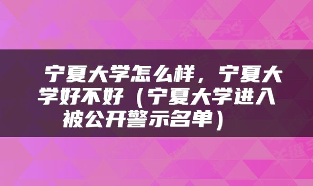 宁夏大学怎么样,宁夏大学好不好(宁夏大学进入被公开警示名单)