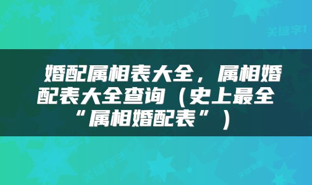  婚配属相表大全，属相婚配表大全查询（史上最全“属相婚配表”） 